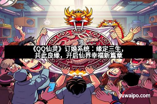 《QQ仙灵》订婚系统：缘定三生，共此良缘，开启仙界幸福新篇章