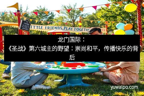 龙门国际：《圣战》第六城主的野望：崇尚和平，传播快乐的背后