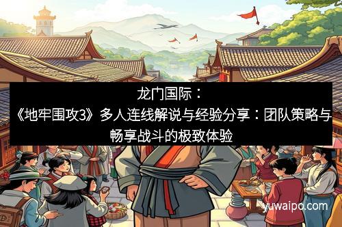 龙门国际：《地牢围攻3》多人连线解说与经验分享：团队策略与畅享战斗的极致体验