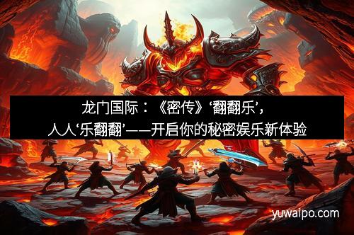 龙门国际：《密传》‘翻翻乐’，人人‘乐翻翻’——开启你的秘密娱乐新体验