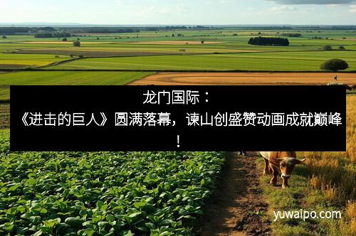 龙门国际：《进击的巨人》圆满落幕，谏山创盛赞动画成就巅峰！