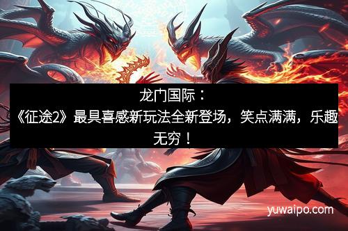 龙门国际：《征途2》最具喜感新玩法全新登场，笑点满满，乐趣无穷！
