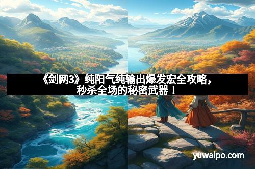 《剑网3》纯阳气纯输出爆发宏全攻略，秒杀全场的秘密武器！