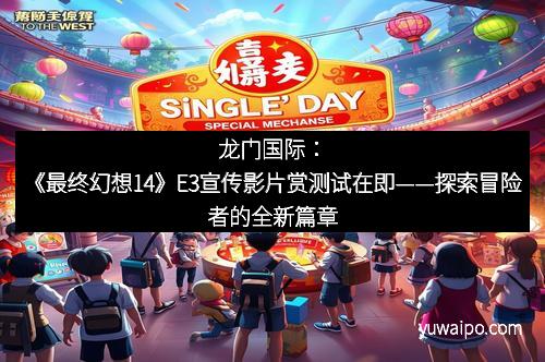 龙门国际：《最终幻想14》E3宣传影片赏测试在即——探索冒险者的全新篇章