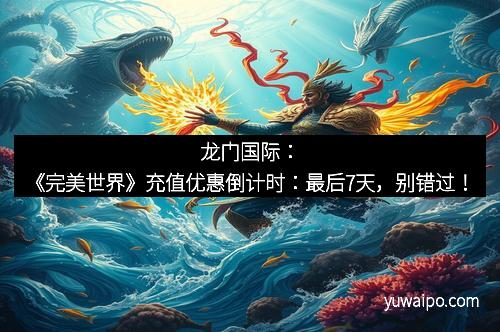 龙门国际：《完美世界》充值优惠倒计时：最后7天，别错过！